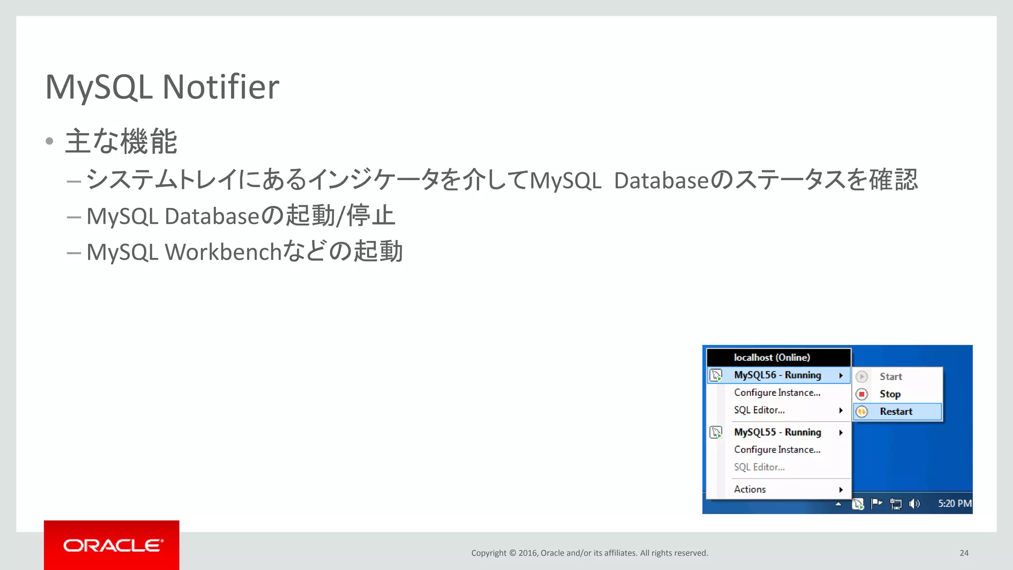 Copyright © 2016, Oracle and/or its affiliates. All rights reserved.
MySQL Notifier
• 主な機能
– システムトレイにあるインジケータを介してMySQL Databaseのステータスを確認
– MySQL Databaseの起動/停止
– MySQL Workbenchなどの起動
24
 