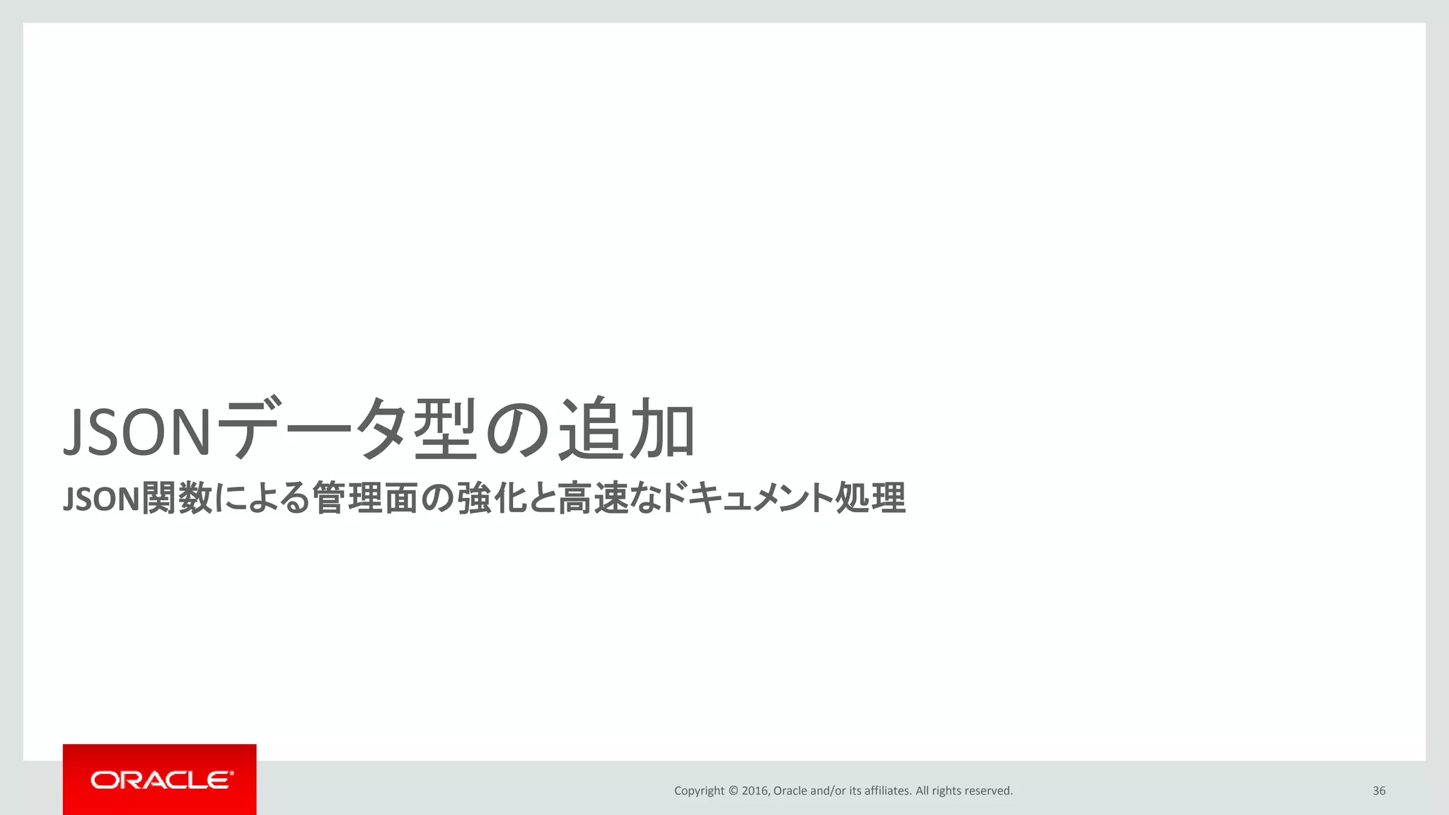 Copyright © 2016, Oracle and/or its affiliates. All rights reserved.
JSONデータ型の追加
JSON関数による管理面の強化と高速なドキュメント処理
36
 
