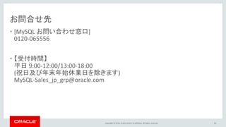 Copyright © 2016, Oracle and/or its affiliates. All rights reserved.
お問合せ先
• [MySQL お問い合わせ窓口]
0120-065556
• 【受付時間】
平日 9:00-12:00/13:00-18:00
(祝日及び年末年始休業日を除きます)
MySQL-Sales_jp_grp@oracle.com
66
 