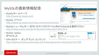 Copyright © 2016, Oracle and/or its affiliates. All rights reserved.
MySQLの最新情報配信
• MySQLホームページ
http://www-jp.mysql.com/
• MySQL イベント
http://www-jp.mysql.com/news-and-events/events/
• MySQLニュースレター（月刊）※マイプロファイル内からMySQLを選択ください
http://www.oracle.com/jp/syndication/subscribe/index.html
• MySQL Twitter
@mysql_jp
• OTN セミナー オンデマンド コンテンツ
http://www-jp.mysql.com/news-and-events/generate-article.php?id=1709
67
 