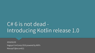 C# 6 is not dead -
Introducing Kotlin release 1.0
2016/02/20
Nagoya ComCamp 2016 powered by MVPs
MasuqaT(@occar421)
 