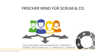 FRISCHER WIND FÜR SCRUM & CO | BASTA! SPRING 2017BERATUNG JUDITH ANDRESEN 1
FRISCHER WIND FÜR SCRUM & CO.
DAS SCHUBMOMENT AGILER VERÄNDERUNG | TOBIAS RANFT
VORTRAG | BASTA! SPRING 2017 | 21. FEBRUAR 2017 | FRANKFURT
 