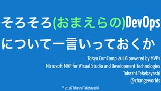 © 2016 Takashi Takebayashi
Microsoft MVP for Visual Studio and Development Technologies
Takashi Takebayashi
@changeworlds
そろそろ(おまえらの)DevOps
について一言いっておくか
Tokyo ComCamp 2016 powered by MVPs
 