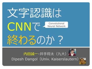 文字認識は
CNNで
終わるのか？
内田誠一・井手将太（九大）
Dipesh Dangol（Univ. Kaiserslautern）
Convolutional
Neural Network
 