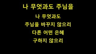 나 무엇과도 주님을
나 무엇과도
주님을 바꾸지 않으리
다른 어떤 은혜
구하지 않으리
 