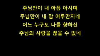 주님만이 내 아픔 아시며
주님만이 내 맘 어루만지네
어느 누구도 나를 향하신
주님의 사랑을 끊을 수 없네
 