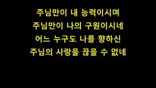 주님만이 내 능력이시며
주님만이 나의 구원이시네
어느 누구도 나를 향하신
주님의 사랑을 끊을 수 없네
 