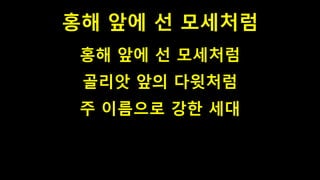 홍해 앞에 선 모세처럼
홍해 앞에 선 모세처럼
골리앗 앞의 다윗처럼
주 이름으로 강한 세대
 