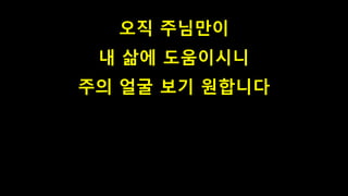 오직 주님만이
내 삶에 도움이시니
주의 얼굴 보기 원합니다
 