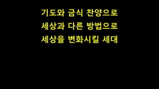 기도와 금식 찬양으로
세상과 다른 방법으로
세상을 변화시킬 세대
 