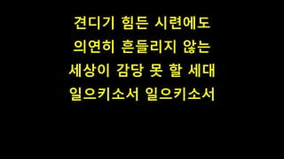 견디기 힘든 시련에도
의연히 흔들리지 않는
세상이 감당 못 할 세대
일으키소서 일으키소서
 
