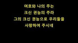 여호와 나의 주는
크신 권능의 주라
그의 크신 권능으로 우리들을
사랑하여 주시네
 