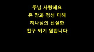 주님 사랑해요
온 맘과 정성 다해
하나님의 신실한
친구 되기 원합니다
 
