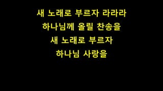 새 노래로 부르자 라라라
하나님께 올릴 찬송을
새 노래로 부르자
하나님 사랑을
 