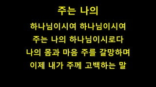 주는 나의
하나님이시여 하나님이시여
주는 나의 하나님이시로다
나의 몸과 마음 주를 갈망하며
이제 내가 주께 고백하는 말
 