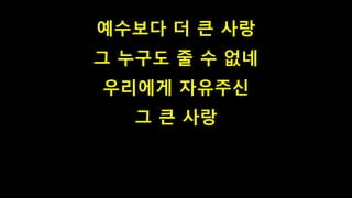 예수보다 더 큰 사랑
그 누구도 줄 수 없네
우리에게 자유주신
그 큰 사랑
 
