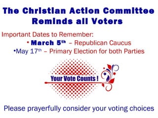 The Christian Action Committee
Reminds all Voters
Important Dates to Remember:
• March 5th
– Republican Caucus
•May 17th
– Primary Election for both Parties
Please prayerfully consider your voting choices
 