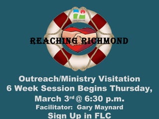 Reaching Richmond
Outreach/Ministry Visitation
6 Week Session Begins Thursday,
March 3rd
@ 6:30 p.m.
Facilitator: Gary Maynard
Sign Up in FLC
 