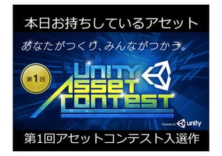 本⽇日お持ちしているアセット
アセット名 アセットストアURL
宴	
  (Unity	
  Text	
  Adventure	
  Game	
  Engine)	
   h"p://u3d.as/6US	
  
■大賞受賞作	
  
アセット名 アセットストアURL
BeSync	
   h"p://u3d.as/hW2	
  
■ファイナリスト	
  
 