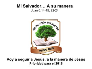 Voy a seguir a Jesús, a la manera de Jesús
Prioridad para el 2016
Mi Salvador… A su manera
Juan 6:14-15, 22-24
 