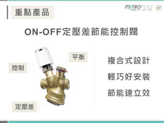07
重點產品
ON-OFF定壓差節能控制閥
複合式設計
輕巧好安裝
節能速立效
平衡
定壓差
控制
 
