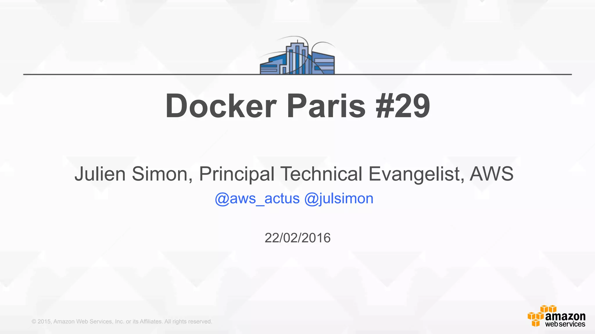 © 2015, Amazon Web Services, Inc. or its Affiliates. All rights reserved.
22/02/2016
Docker Paris #29
Julien Simon, Principal Technical Evangelist, AWS
@aws_actus @julsimon