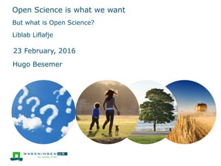 Open Science is what we want
But what is Open Science?
Liblab Liflafje
23 February, 2016
Hugo Besemer
 