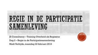 JS Consultancy – Training Overheid als Regisseur
Dag 2 – Regie in de Participatiesamenleving
Mark Verhijde, maandag 22 februari 2016
 