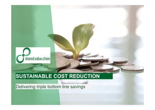 SCORE: Sustainable Cost Reduction | February 2016 | © 2012-2016 Proprietary and Confidential shared.value.chainPage 1
Delivering triple bottom line savings
SUSTAINABLE COST REDUCTION
 