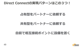 49
Direct Connectの実現パターンはこの３つ！
占有型をパートナーに依頼する
共有型をパートナーに依頼する
自前で相互接続ポイントに設備を置く
 