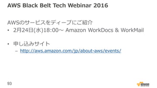 93
AWS Black Belt Tech Webinar 2016
AWSのサービスをディープにご紹介
• 2月24日(水)18:00〜 Amazon WorkDocs & WorkMail
• 申し込みサイト
– http://aws.amazon.com/jp/about-aws/events/
 