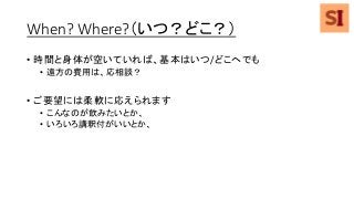 When? Where?（いつ？どこ？）
• 時間と身体が空いていれば、基本はいつ/どこへでも
• 遠方の費用は、応相談？
• ご要望には柔軟に応えられます
• こんなのが飲みたいとか、
• いろいろ講釈付がいいとか、
 