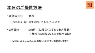 本日のご提供方法
• 最初の１杯： 無料
• お伝えした通り、まずは「知ってもらいたい」ので
• ２杯目時： 540円 （以降なくなるまで飲み放題）
→ 無料 （以降なくなるまで飲み放題）
• MS Bar at Aroma Cafe が最終らしいので、無料にします！
 