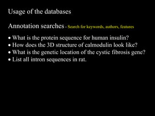 Usage of the databases
Annotation searches - Search for keywords, authors, features
 What is the protein sequence for human insulin?
 How does the 3D structure of calmodulin look like?
 What is the genetic location of the cystic fibrosis gene?
 List all intron sequences in rat.
 