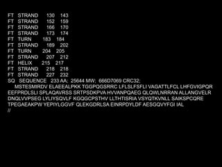 FT STRAND 130 143
FT STRAND 152 159
FT STRAND 166 170
FT STRAND 173 174
FT TURN 183 184
FT STRAND 189 202
FT TURN 204 205
FT STRAND 207 212
FT HELIX 215 217
FT STRAND 218 218
FT STRAND 227 232
SQ SEQUENCE 233 AA; 25644 MW; 666D7069 CRC32;
MSTESMIRDV ELAEEALPKK TGGPQGSRRC LFLSLFSFLI VAGATTLFCL LHFGVIGPQR
EEFPRDLSLI SPLAQAVRSS SRTPSDKPVA HVVANPQAEG QLQWLNRRAN ALLANGVELR
DNQLVVPSEG LYLIYSQVLF KGQGCPSTHV LLTHTISRIA VSYQTKVNLL SAIKSPCQRE
TPEGAEAKPW YEPIYLGGVF QLEKGDRLSA EINRPDYLDF AESGQVYFGI IAL
//
 