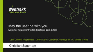 May the user be with you !
Mit einer nutzerzentrierten Strategie zum Erfolg 
!
Christian Sauer, CEO!
!
User Centric/ Programatic / DMP / DSP / Customer Journeys for TV, Mobile & Web!
 