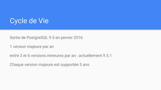 Cycle de Vie
Sortie de PostgreSQL 9.5 en janvier 2016
1 version majeure par an
entre 3 et 6 versions mineures par an : act...