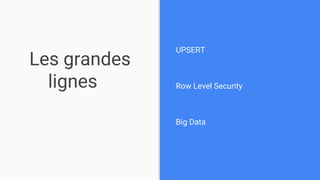 Les grandes
lignes
UPSERT
Row Level Security
Big Data
 