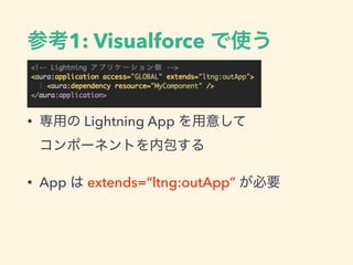 参考1: Visualforce で使う
• 専用の Lightning App を用意して
コンポーネントを内包する
• App は extends=“ltng:outApp” が必要
 