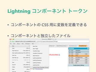 Lightning コンポーネント トークン
• コンポーネントの CSS 用に変数を定義できる
• コンポーネントと独立したファイル
(ファイル名も指定されている)
 