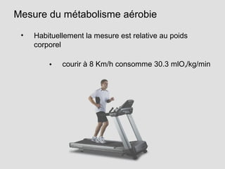 Mesure du métabolisme aérobie
• Habituellement la mesure est relative au poids
corporel
• courir à 8 Km/h consomme 30.3 mlO²
/kg/min
 