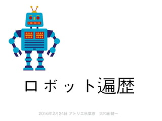 2016年2月24日 アトリエ秋葉原 大和田健一
ロボット遍歴
 