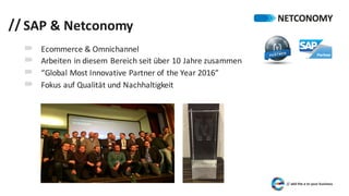 // SAP	&	Netconomy
´ Ecommerce &	Omnichannel
´ Arbeiten	in	diesem	Bereich	seit	über	10	Jahre	zusammen
´ “Global	Most	Innovative	Partner	of the Year	2016”
´ Fokus	auf	Qualität	und	Nachhaltigkeit
 