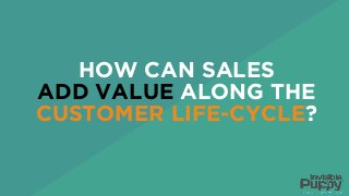 HOW CAN SALES
ADD VALUE ALONG THE
CUSTOMER LIFE-CYCLE?
 