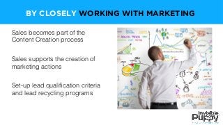 Sales becomes part of the
Content Creation process
Sales supports the creation of
marketing actions
Set-up lead qualiﬁcation criteria
and lead recycling programs
BY CLOSELY WORKING WITH MARKETING
 