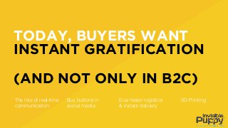 TODAY, BUYERS WANT
INSTANT GRATIFICATION
(AND NOT ONLY IN B2C)
The rise of real-time
communication
Buy buttons in
social media
Ever faster logistics
& instant delivery
3D Printing
 