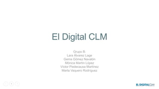 1
El Digital CLM
Grupo B:
Lara Álvarez Lage
Gema Gómez Navalón
Mónica Martín López
Víctor Piedecausa Martínez
Marta Vaquero Rodríguez
 