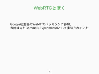 WebRTCとぼく
4
Google社主催のWebRTCハッカソンに参加。
当時はまだChromeにExperimentalとして実装されていた
 