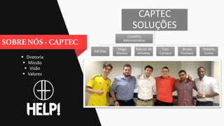  Diretoria
 Missão
 Visão
 Valores
CAPTEC
SOLUÇÕES
Adi Dias
Diogo
Martos
Marcos de
Almeida
Caio
Campos
Bruno
Pacheco
Roberto
Junior
Conselho
Administrativo
 