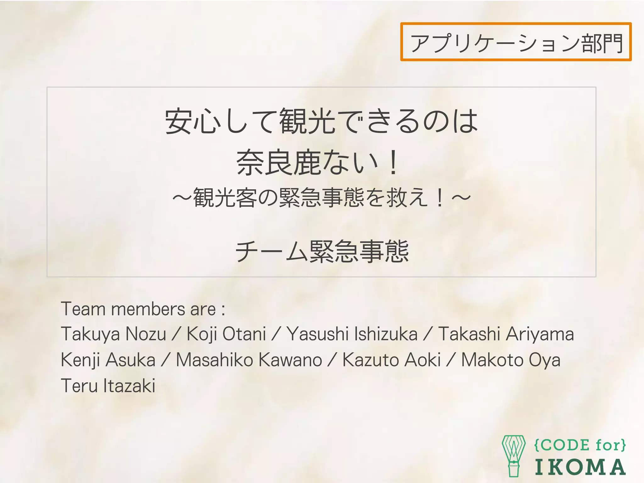アプリケーション部門
Team members are :
Takuya Nozu / Koji Otani / Yasushi Ishizuka / Takashi Ariyama
Kenji Asuka / Masahiko Kawano / Kazuto Aoki / Makoto Oya
Teru Itazaki
安心して観光できるのは
奈良鹿ない！
∼観光客の緊急事態を救え！∼
チーム緊急事態
 